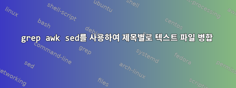 grep awk sed를 사용하여 제목별로 텍스트 파일 병합