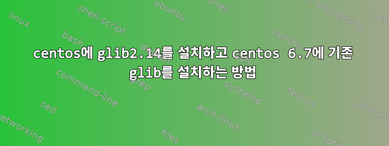 centos에 glib2.14를 설치하고 centos 6.7에 기존 glib를 설치하는 방법