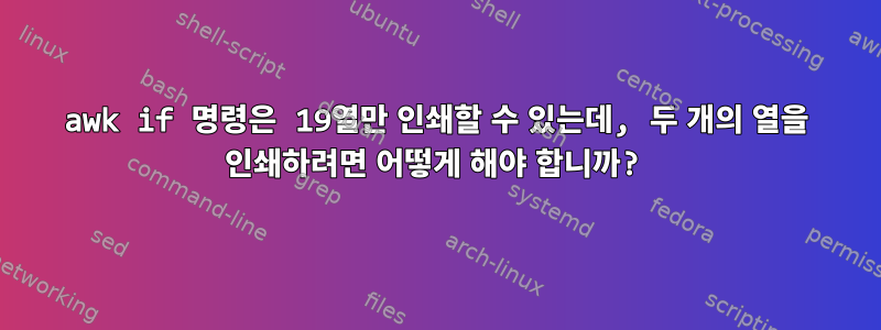 awk if 명령은 19열만 인쇄할 수 있는데, 두 개의 열을 인쇄하려면 어떻게 해야 합니까?