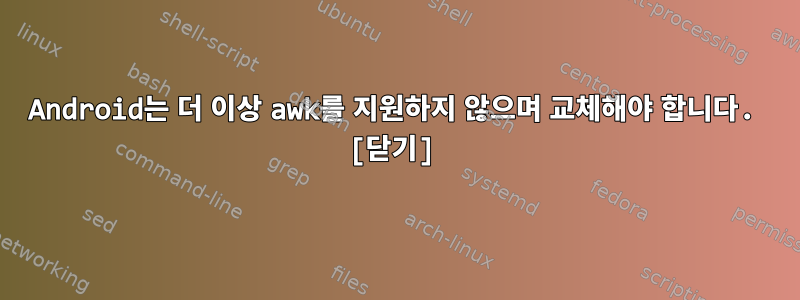 Android는 더 이상 awk를 지원하지 않으며 교체해야 합니다. [닫기]