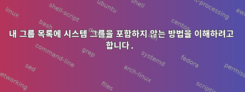 내 그룹 목록에 시스템 그룹을 포함하지 않는 방법을 이해하려고 합니다.