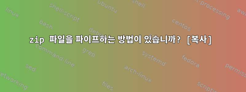 zip 파일을 파이프하는 방법이 있습니까? [복사]