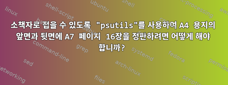 소책자로 접을 수 있도록 "psutils"를 사용하여 A4 용지의 앞면과 뒷면에 A7 페이지 16장을 정판하려면 어떻게 해야 합니까?