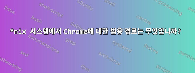 *nix 시스템에서 Chrome에 대한 범용 경로는 무엇입니까?