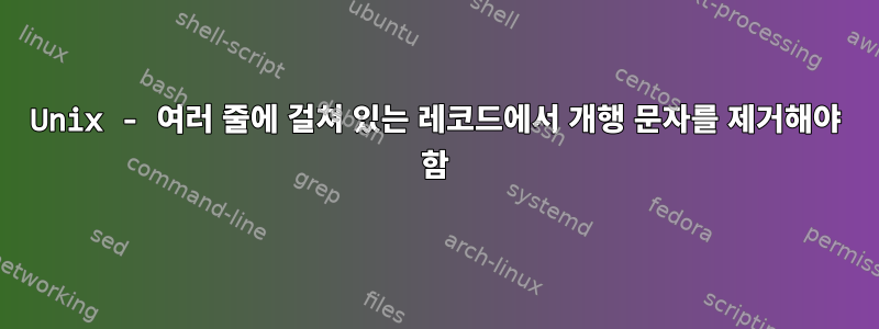 Unix - 여러 줄에 걸쳐 있는 레코드에서 개행 문자를 제거해야 함