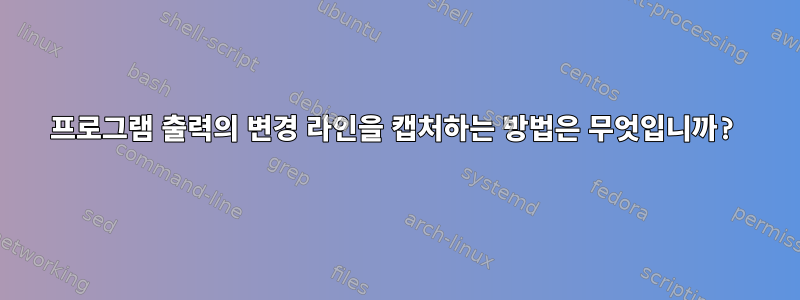 프로그램 출력의 변경 라인을 캡처하는 방법은 무엇입니까?