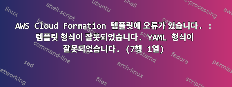 AWS Cloud Formation 템플릿에 오류가 있습니다. : 템플릿 형식이 잘못되었습니다. YAML 형식이 잘못되었습니다. (7행 1열)