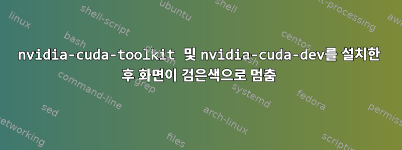 nvidia-cuda-toolkit 및 nvidia-cuda-dev를 설치한 후 화면이 검은색으로 멈춤