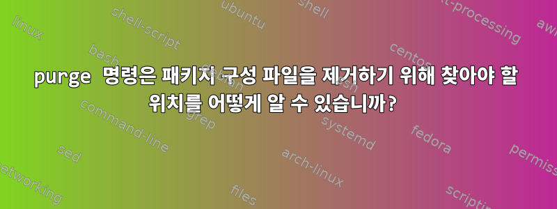 purge 명령은 패키지 구성 파일을 제거하기 위해 찾아야 할 위치를 어떻게 알 수 있습니까?