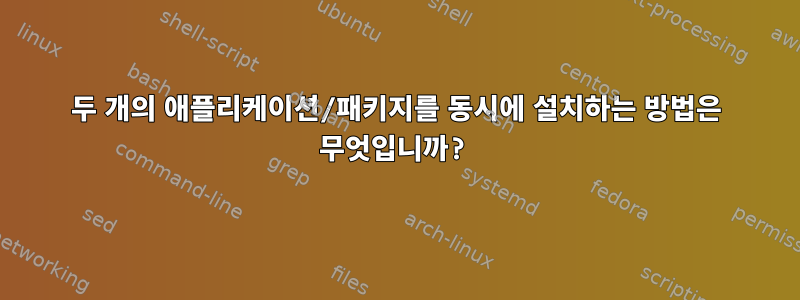 두 개의 애플리케이션/패키지를 동시에 설치하는 방법은 무엇입니까?