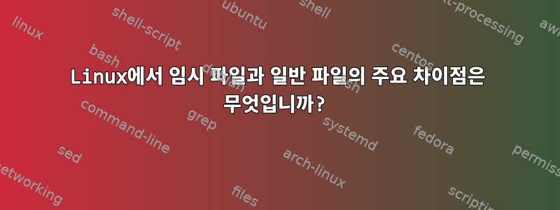 Linux에서 임시 파일과 일반 파일의 주요 차이점은 무엇입니까?