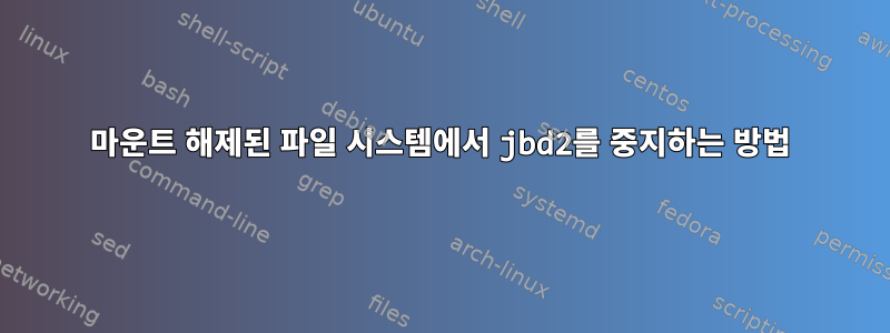 마운트 해제된 파일 시스템에서 jbd2를 중지하는 방법