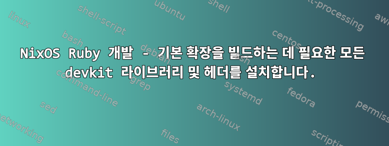 NixOS Ruby 개발 - 기본 확장을 빌드하는 데 필요한 모든 devkit 라이브러리 및 헤더를 설치합니다.