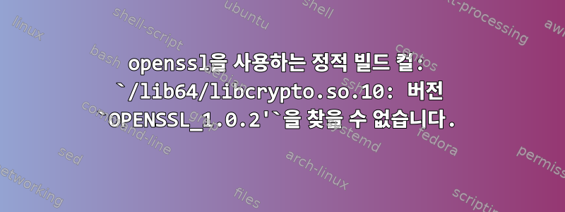 openssl을 사용하는 정적 빌드 컬: `/lib64/libcrypto.so.10: 버전 `OPENSSL_1.0.2'`을 찾을 수 없습니다.