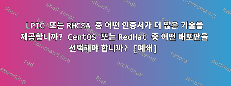 LPIC 또는 RHCSA 중 어떤 인증서가 더 많은 기술을 제공합니까? CentOS 또는 RedHat 중 어떤 배포판을 선택해야 합니까? [폐쇄]