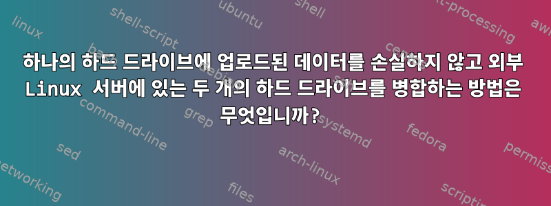 하나의 하드 드라이브에 업로드된 데이터를 손실하지 않고 외부 Linux 서버에 있는 두 개의 하드 드라이브를 병합하는 방법은 무엇입니까?