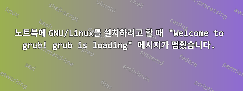 노트북에 GNU/Linux를 설치하려고 할 때 "Welcome to grub! grub is loading" 메시지가 멈췄습니다.