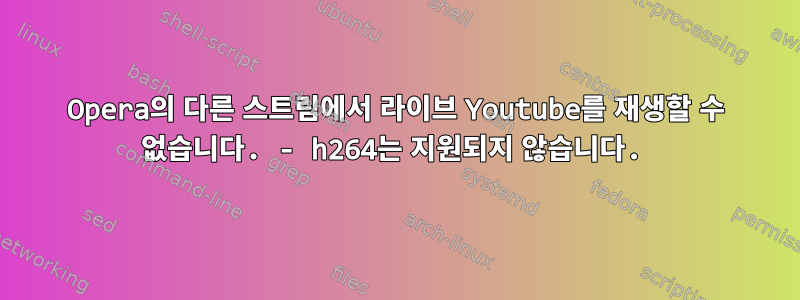 Opera의 다른 스트림에서 라이브 Youtube를 재생할 수 없습니다. - h264는 지원되지 않습니다.