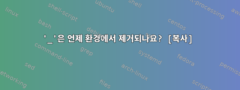 '_'은 언제 환경에서 제거되나요? [복사]