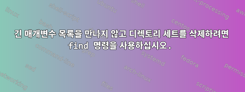 긴 매개변수 목록을 만나지 않고 디렉토리 세트를 삭제하려면 find 명령을 사용하십시오.