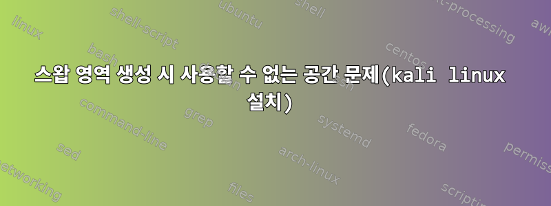 스왑 영역 생성 시 사용할 수 없는 공간 문제(kali linux 설치)