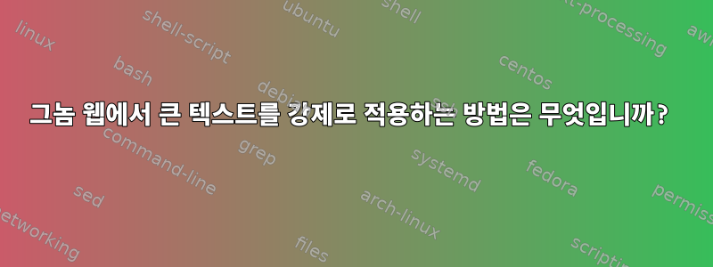 그놈 웹에서 큰 텍스트를 강제로 적용하는 방법은 무엇입니까?