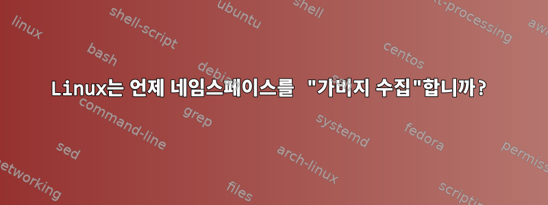 Linux는 언제 네임스페이스를 "가비지 수집"합니까?