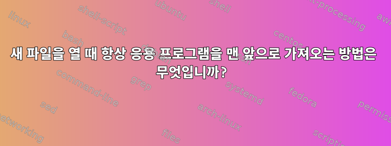 새 파일을 열 때 항상 응용 프로그램을 맨 앞으로 가져오는 방법은 무엇입니까?