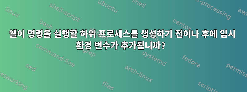 쉘이 명령을 실행할 하위 프로세스를 생성하기 전이나 후에 임시 환경 변수가 추가됩니까?