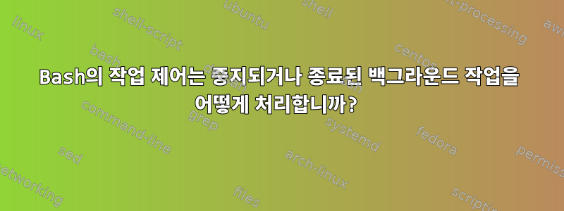 Bash의 작업 제어는 중지되거나 종료된 백그라운드 작업을 어떻게 처리합니까?