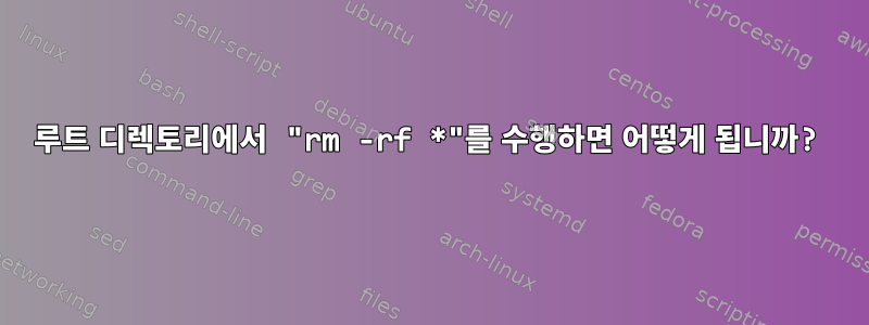 루트 디렉토리에서 "rm -rf *"를 수행하면 어떻게 됩니까?