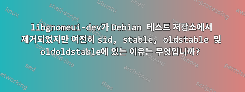 libgnomeui-dev가 Debian 테스트 저장소에서 제거되었지만 여전히 sid, stable, oldstable 및 oldoldstable에 있는 이유는 무엇입니까?