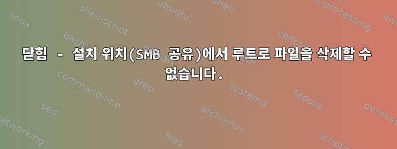 닫힘 - 설치 위치(SMB 공유)에서 루트로 파일을 삭제할 수 없습니다.