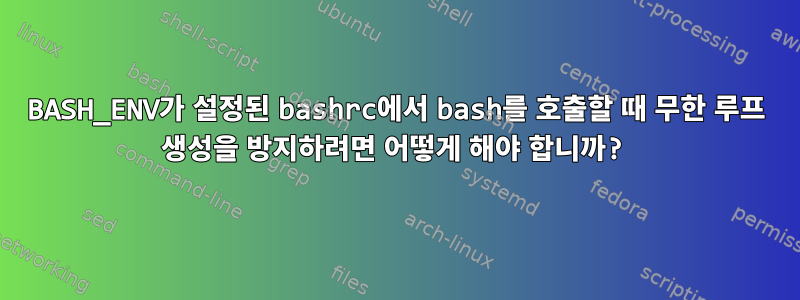 BASH_ENV가 설정된 bashrc에서 bash를 호출할 때 무한 루프 생성을 방지하려면 어떻게 해야 합니까?