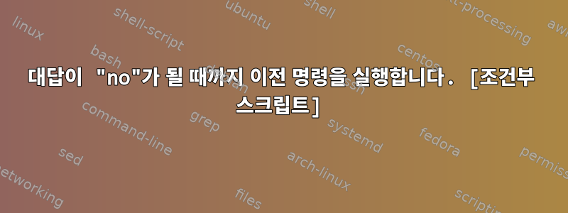 대답이 "no"가 될 때까지 이전 명령을 실행합니다. [조건부 스크립트]