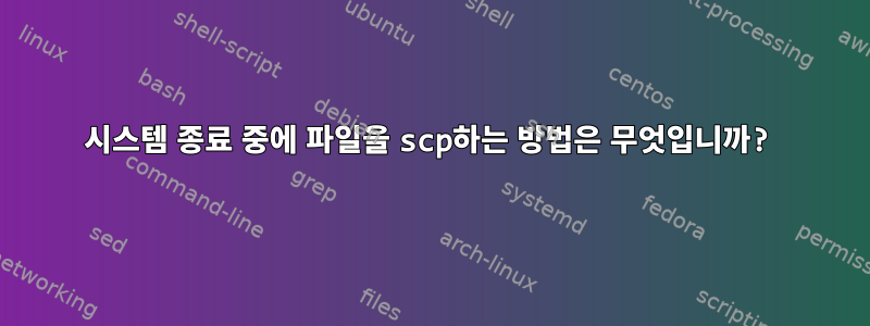 시스템 종료 중에 파일을 scp하는 방법은 무엇입니까?