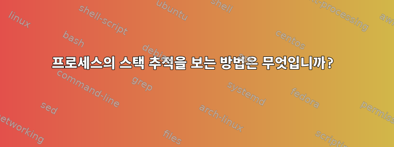 프로세스의 스택 추적을 보는 방법은 무엇입니까?