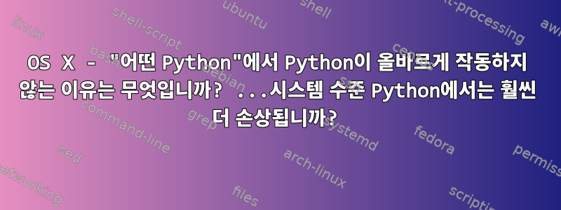 OS X - "어떤 Python"에서 Python이 올바르게 작동하지 않는 이유는 무엇입니까? ...시스템 수준 Python에서는 훨씬 더 손상됩니까?