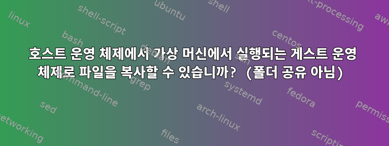 호스트 운영 체제에서 가상 머신에서 실행되는 게스트 운영 체제로 파일을 복사할 수 있습니까? (폴더 공유 아님)