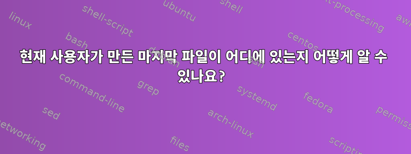 현재 사용자가 만든 마지막 파일이 어디에 있는지 어떻게 알 수 있나요?