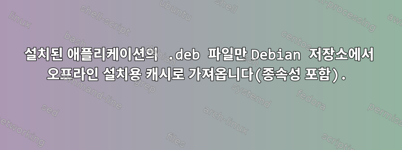 설치된 애플리케이션의 .deb 파일만 Debian 저장소에서 오프라인 설치용 캐시로 가져옵니다(종속성 포함).