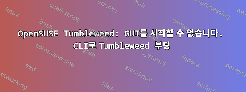 OpenSUSE Tumbleweed: GUI를 시작할 수 없습니다. CLI로 Tumbleweed 부팅