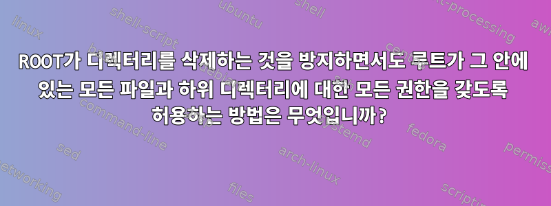 ROOT가 디렉터리를 삭제하는 것을 방지하면서도 루트가 그 안에 있는 모든 파일과 하위 디렉터리에 대한 모든 권한을 갖도록 허용하는 방법은 무엇입니까?