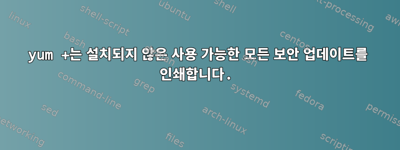 yum +는 설치되지 않은 사용 가능한 모든 보안 업데이트를 인쇄합니다.