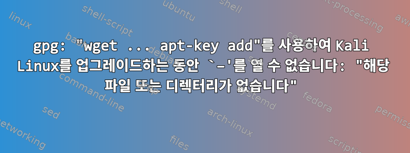 gpg: "wget ​​​​... apt-key add"를 사용하여 Kali Linux를 업그레이드하는 동안 `–'를 열 수 없습니다: "해당 파일 또는 디렉터리가 없습니다"