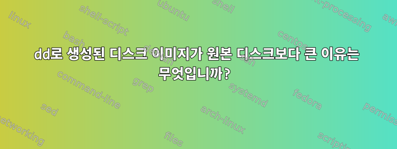 dd로 생성된 디스크 이미지가 원본 디스크보다 큰 이유는 무엇입니까?