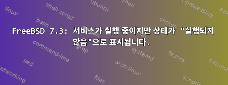 FreeBSD 7.3: 서비스가 실행 중이지만 상태가 "실행되지 않음"으로 표시됩니다.