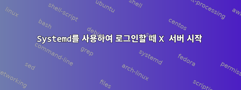 Systemd를 사용하여 로그인할 때 X 서버 시작