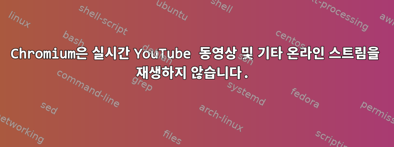 Chromium은 실시간 YouTube 동영상 및 기타 온라인 스트림을 재생하지 않습니다.