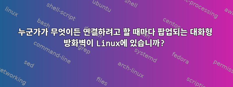 누군가가 무엇이든 연결하려고 할 때마다 팝업되는 대화형 방화벽이 Linux에 있습니까?